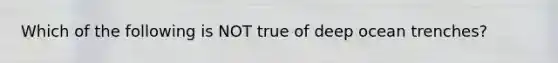 Which of the following is NOT true of deep ocean trenches?