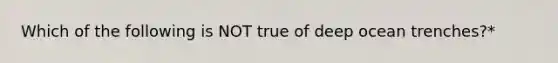 Which of the following is NOT true of deep ocean trenches?*