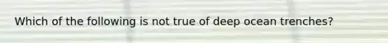 Which of the following is not true of deep ocean trenches?