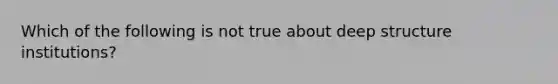 Which of the following is not true about deep structure institutions?