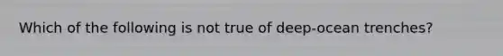 Which of the following is not true of deep-ocean trenches?