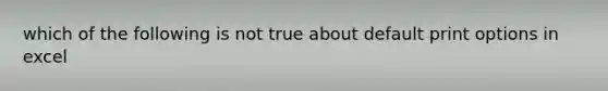 which of the following is not true about default print options in excel