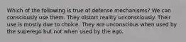 Which of the following is true of defense mechanisms? We can consciously use them. They distort reality unconsciously. Their use is mostly due to choice. They are unconscious when used by the superego but not when used by the ego.