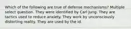 Which of the following are true of defense mechanisms? Multiple select question. They were identified by Carl Jung. They are tactics used to reduce anxiety. They work by unconsciously distorting reality. They are used by the id.