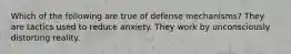 Which of the following are true of defense mechanisms? They are tactics used to reduce anxiety. They work by unconsciously distorting reality.