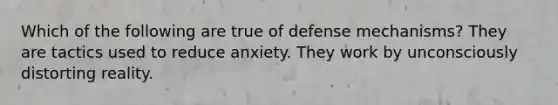 Which of the following are true of defense mechanisms? They are tactics used to reduce anxiety. They work by unconsciously distorting reality.