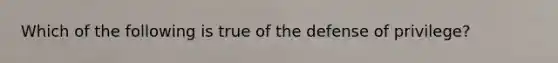 Which of the following is true of the defense of privilege?