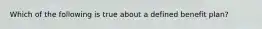 Which of the following is true about a defined benefit plan?