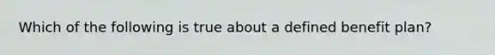 Which of the following is true about a defined benefit plan?
