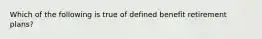 Which of the following is true of defined benefit retirement plans?