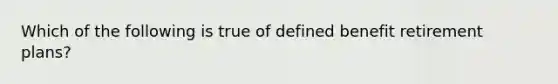 Which of the following is true of defined benefit retirement plans?