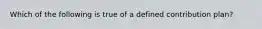 Which of the following is true of a defined contribution plan?