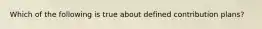 Which of the following is true about defined contribution plans?