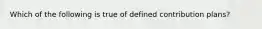 Which of the following is true of defined contribution plans?