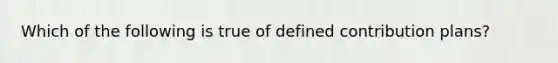 Which of the following is true of defined contribution plans?