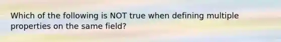 Which of the following is NOT true when defining multiple properties on the same field?