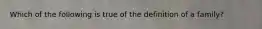 Which of the following is true of the definition of a family?