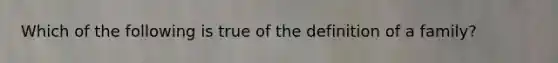 Which of the following is true of the definition of a family?