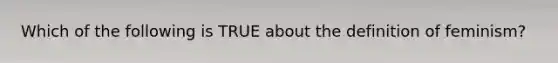 Which of the following is TRUE about the definition of feminism?