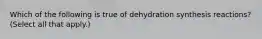 Which of the following is true of dehydration synthesis reactions? (Select all that apply.)