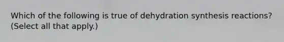 Which of the following is true of dehydration synthesis reactions? (Select all that apply.)