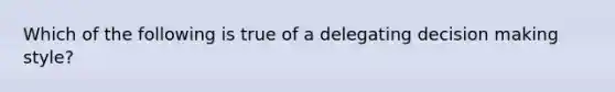 Which of the following is true of a delegating decision making style?