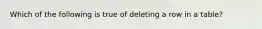 Which of the following is true of deleting a row in a table?​