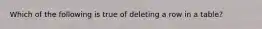 Which of the following is true of deleting a row in a table?