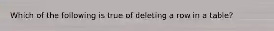 Which of the following is true of deleting a row in a table?