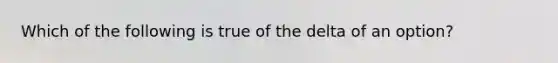 Which of the following is true of the delta of an option?