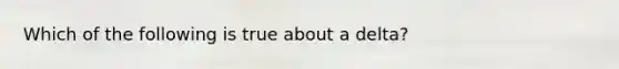 Which of the following is true about a delta?