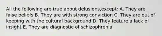 All the following are true about delusions,except: A. They are false beliefs B. They are with strong conviction C. They are out of keeping with the cultural background D. They feature a lack of insight E. They are diagnostic of schizophrenia