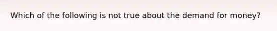 Which of the following is not true about the demand for money?