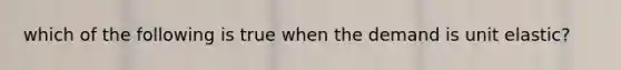 which of the following is true when the demand is unit elastic?