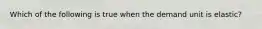 Which of the following is true when the demand unit is elastic?