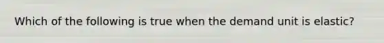 Which of the following is true when the demand unit is elastic?