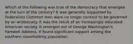 Which of the following was true of the democracy that emerged at the turn of the century? It was generally supported by Federalists Common men were no longer content to be governed by an aristocracy. It was the result of an increasingly educated American society. It emerged out of George Washington's Farewell Address. It found significant support among the southern slaveholding population.