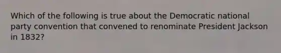 Which of the following is true about the Democratic national party convention that convened to renominate President Jackson in 1832?