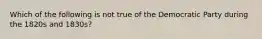 Which of the following is not true of the Democratic Party during the 1820s and 1830s?