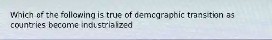 Which of the following is true of demographic transition as countries become industrialized