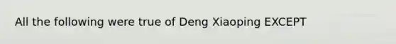 All the following were true of Deng Xiaoping EXCEPT