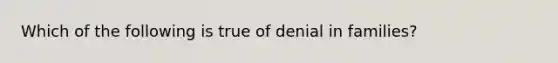 Which of the following is true of denial in families?