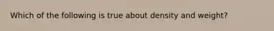 Which of the following is true about density and weight?