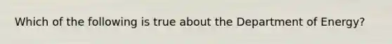 Which of the following is true about the Department of Energy?