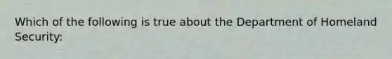 Which of the following is true about the Department of Homeland Security: