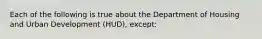 Each of the following is true about the Department of Housing and Urban Development (HUD), except: