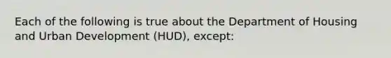 Each of the following is true about the Department of Housing and Urban Development (HUD), except: