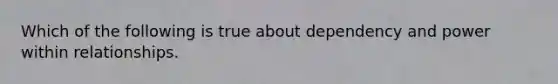 Which of the following is true about dependency and power within relationships.