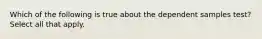 Which of the following is true about the dependent samples test? Select all that apply.