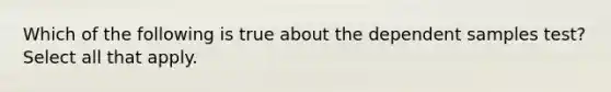 Which of the following is true about the dependent samples test? Select all that apply.